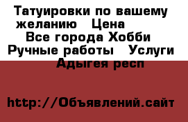 Татуировки,по вашему желанию › Цена ­ 500 - Все города Хобби. Ручные работы » Услуги   . Адыгея респ.